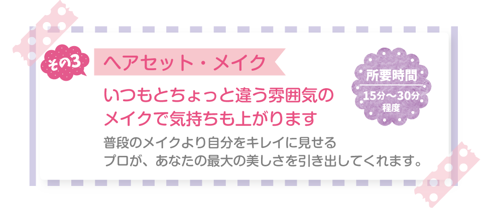 その3 ヘアセット・メイク いつもとちょっと違う雰囲気の メイクで気持ちも上がります