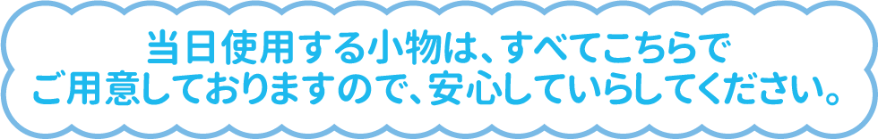 当日使用する小物は、すべてこちらで ご用意しておりますので、安心していらしてください。