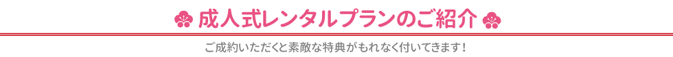 成人式レンタルプランのご紹介 ご成約いただくと素敵な特典がもれなく付いてきます！